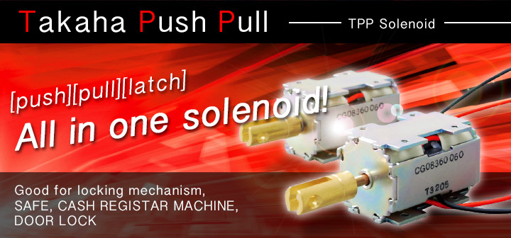 TTP solenoid is good for lock. Energizing time is about 20ms.The right and left 2 position are held by the permanent magnet.Mechanical holding mechanism and the return spring is not required, it is the simplify mechanism.